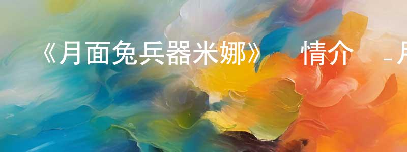 崔炳輝發布《月面兔兵器米娜》詳情介紹_月面兔兵器米娜已完結在線觀看_月面兔兵器米娜迅雷下載_日漫